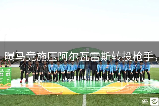 曝马竞施压阿尔瓦雷斯转投枪手，球员心仪巴萨不改