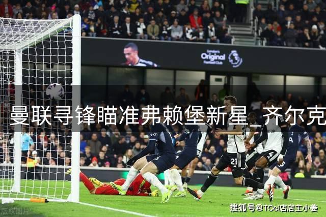 曼联寻锋瞄准弗赖堡新星 齐尔克泽转会渐近