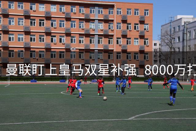 曼联盯上皇马双星补强 8000万打包交易存可能